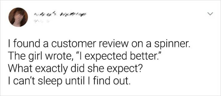 paper - > I found a customer review on a spinner. The girl wrote, I expected better. What exactly did she expect? I can't sleep until I find out.