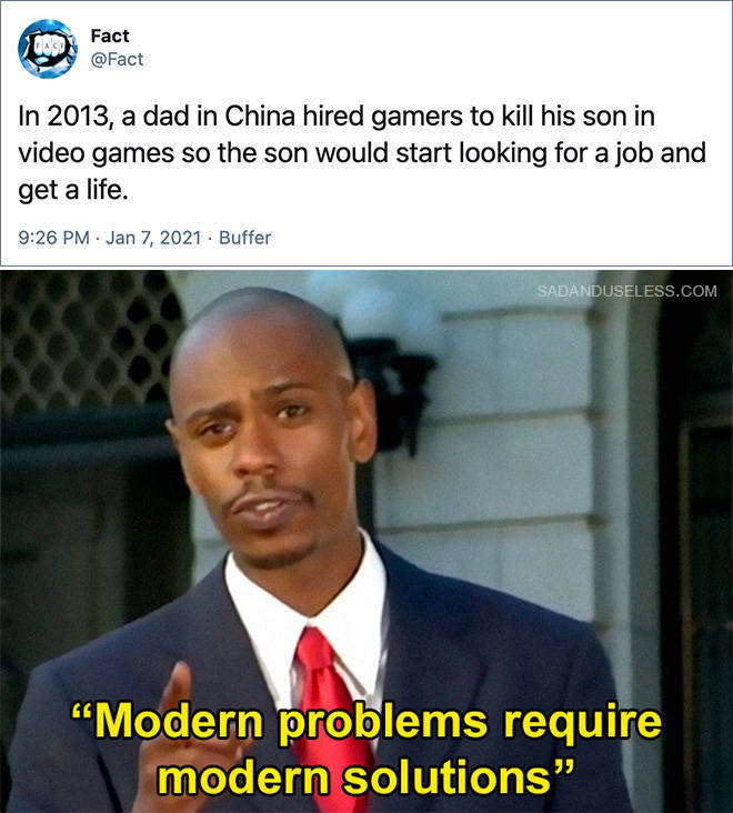 modern problems require modern solutions - Fact In 2013, a dad in China hired gamers to kill his son in video games so the son would start looking for a job and get a life. Buffer Sadanduseless.Com "Modern problems require modern solutions."