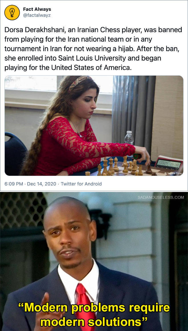 modern problems require modern solutions - Fact Always Dorsa Derakhshani, an Iranian Chess player, was banned from playing for the Iran national team or in any tournament in Iran for not wearing a hijab. After the ban, she enrolled into Saint Louis Univer