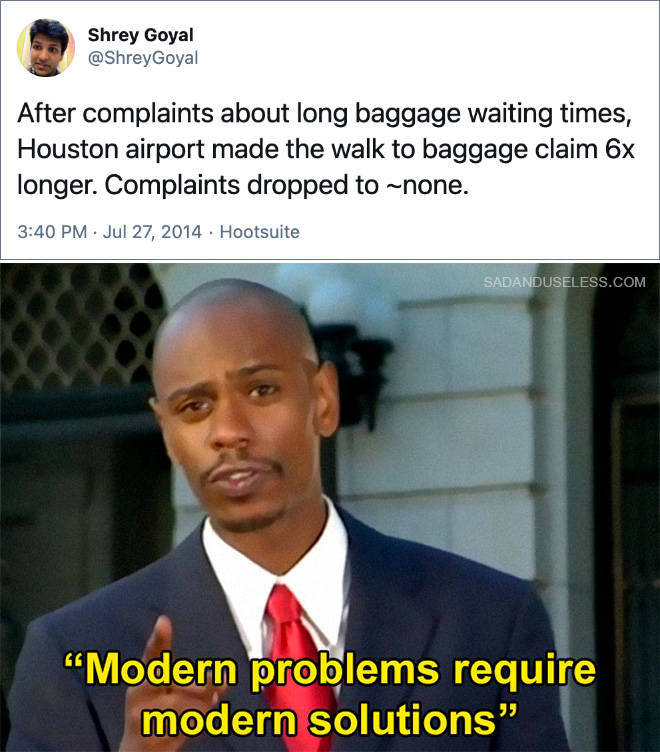 modern problems require modern solutions - Shrey Goyal After complaints about long baggage waiting times, Houston airport made the walk to baggage claim 6x longer. Complaints dropped to none. . . Hootsuite Sadanduseless.Com Modern problems require modern 
