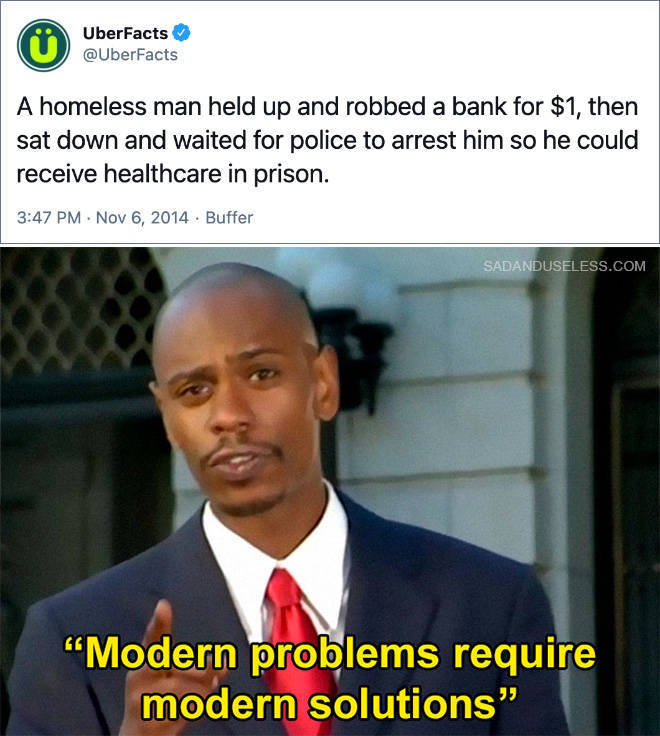 modern problems require modern solutions - UberFacts A homeless man held up and robbed a bank for $1, then sat down and waited for police to arrest him so he could receive healthcare in prison. . Buffer Sadanduseless.Com Modern problems require modern sol