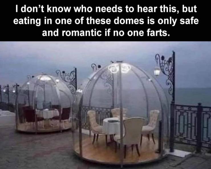 funny memes and pics - imagine sitting here while it's raining outside - I don't know who needs to hear this, but eating in one of these domes is only safe and romantic if no one farts.