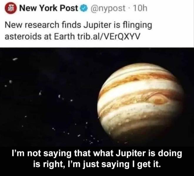 funny memes and pics - 16 New York Post 10h New research finds Jupiter is flinging asteroids at Earth trib.alVErQXYV I'm not saying that what Jupiter is doing is right, I'm just saying I get it.