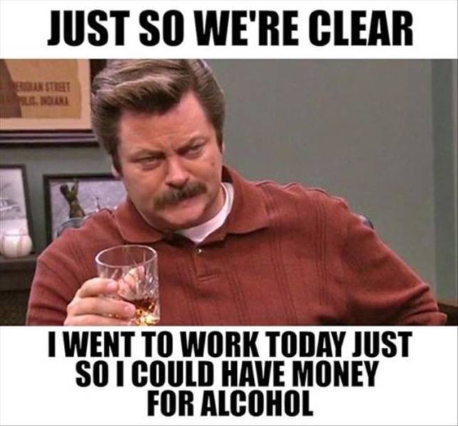 funny memes and pics - ron swanson approves meme - Just So We'Re Clear Er Tiet Ul. Wari I Went To Work Today Just So I Could Have Money For Alcohol