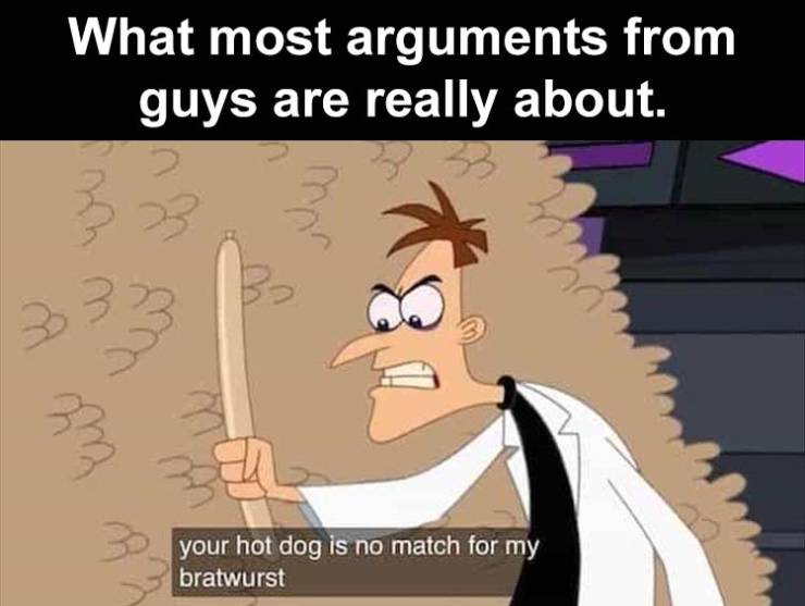 funny memes and pics - your hot dog is no match for my bratwurst - What most arguments from guys are really about. your hot dog is no match for my bratwurst