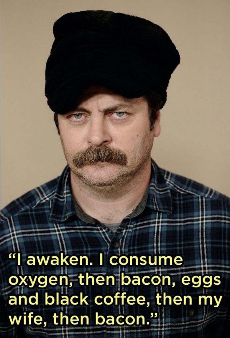 ron swanson morning routine - I awaken. I consume oxygen, then bacon, eggs and black coffee, then my wife, then bacon.