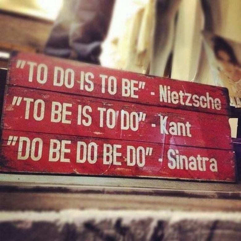 not to be do be do - "To Do Is To Be" Nietzsche "To Be Is To Do" Kant "Do Be Do Be Do" Sinatra