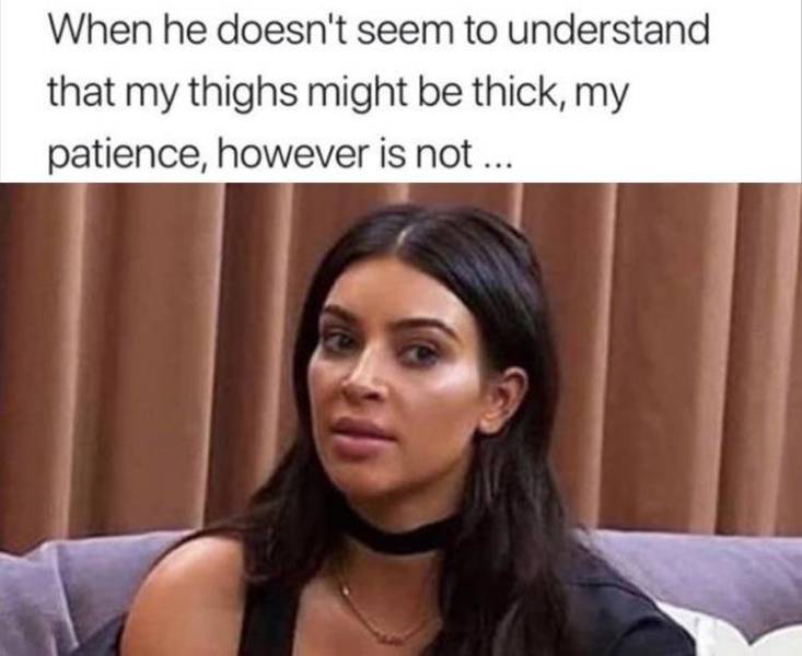 50 50 relationship memes - When he doesn't seem to understand that my thighs might be thick, my patience, however is not ...