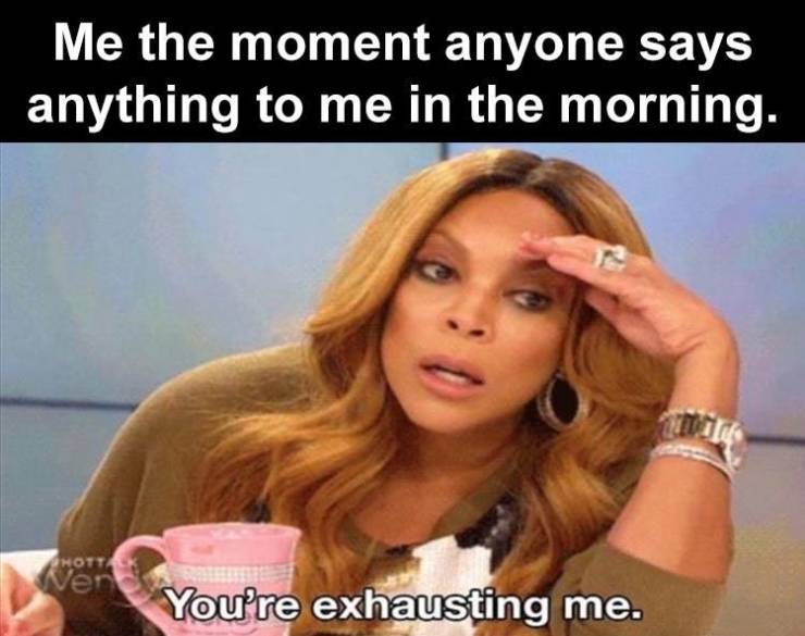 coffee day 2020 memes - Me the moment anyone says anything to me in the morning. Hotta Wen You're exhausting me.