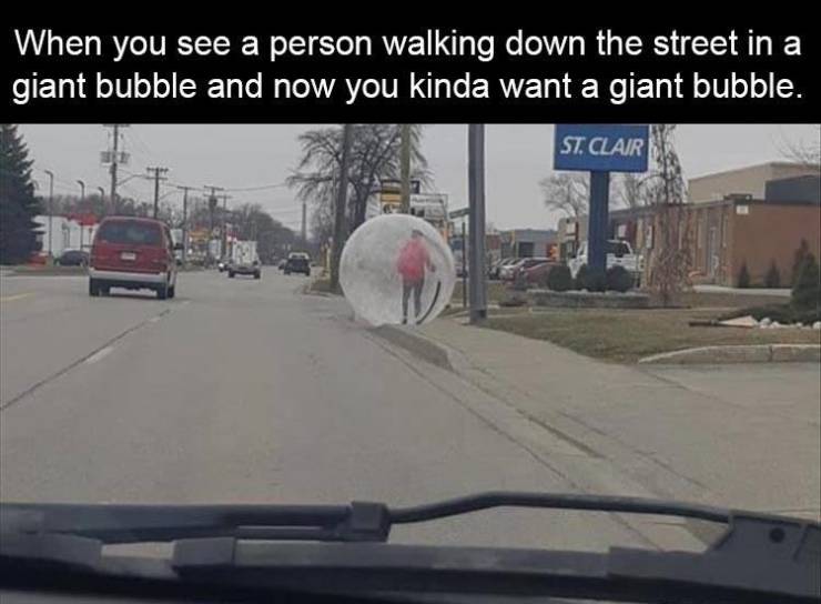 When you see a person walking down the street in a giant bubble and now you kinda want a giant bubble. St. Clair