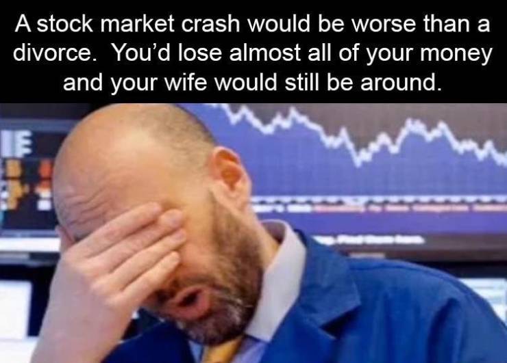 stock market sad - A stock market crash would be worse than a divorce. You'd lose almost all of your money and your wife would still be around. Le
