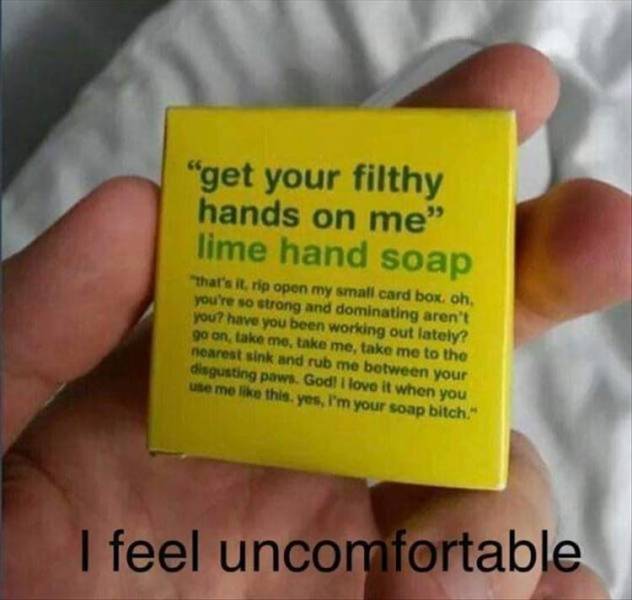 hand - "get your filthy hands on me" lime hand soap That's it, rip open my small card box, oh, you're so strong and dominating aren't you have you been working out lately? go on, take me, take me, take me to the nearest sink and rub me between your disgus