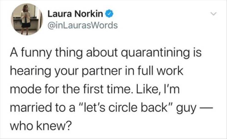 police don t work for you - Laura Norkin A funny thing about quarantining is hearing your partner in full work mode for the first time. , I'm married to a "let's circle back" guy who knew?