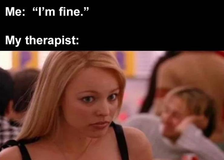 me my therapist meme - Me "I'm fine." My therapist