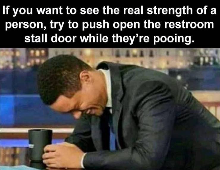 photo caption - If you want to see the real strength of a person, try to push open the restroom stall door while they're pooing.