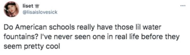 liset Do American schools really have those lil water fountains? I've never seen one in real life before they seem pretty cool