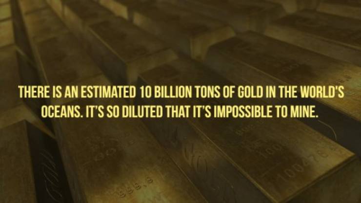 interesting man in the world - There Is An Estimated 10 Billion Tons Of Gold In The World'S Oceans. It'S So Diluted That It'S Impossible To Mine.