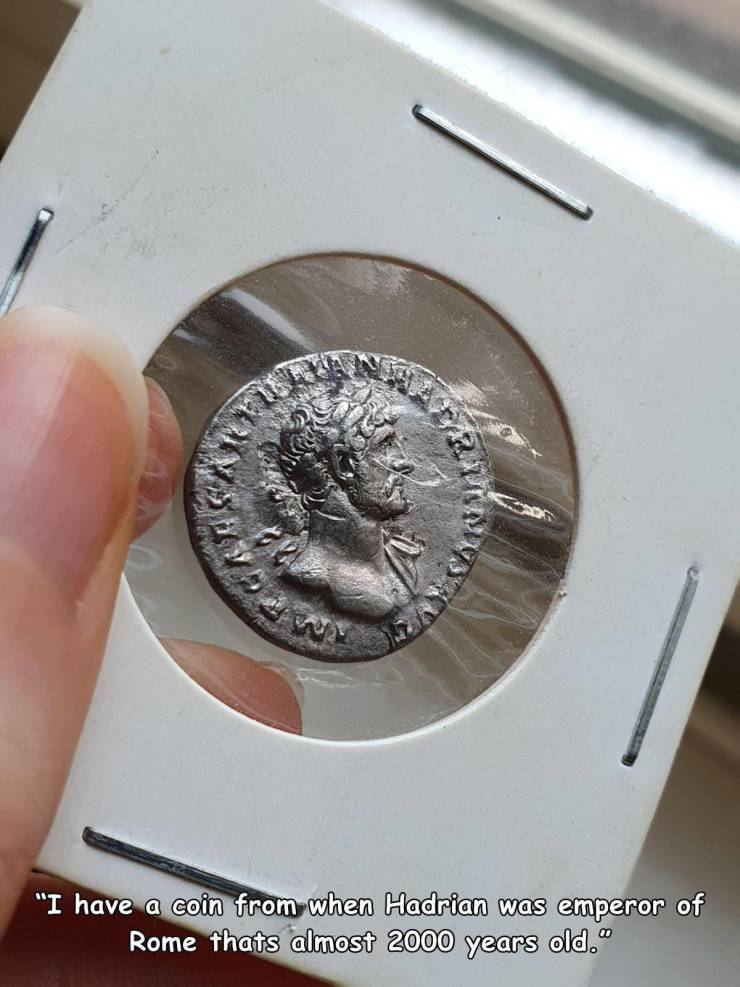 "I have a coin from when Hadrian was emperor of Rome thats almost 2000 years old.