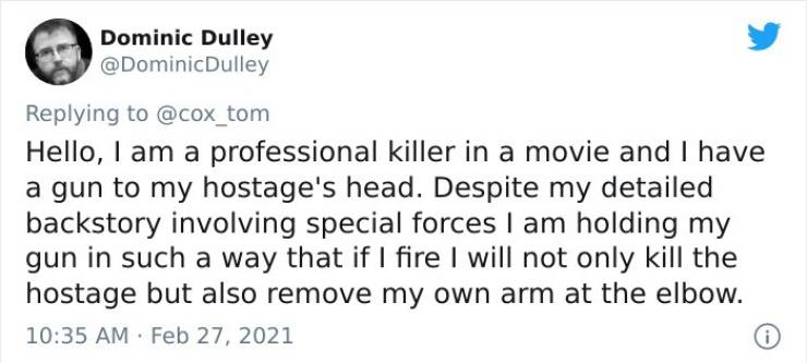 paper - Dominic Dulley Dulley Hello, I am a professional killer in a movie and I have a gun to my hostage's head. Despite my detailed backstory involving special forces I am holding my gun in such a way that if I fire I will not only kill the hostage but 