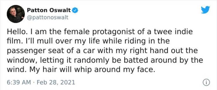 paper - Patton Oswalt Hello. I am the female protagonist of a twee indie film. I'll mull over my life while riding in the passenger seat of a car with my right hand out the window, letting it randomly be batted around by the wind. My hair will whip around
