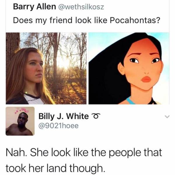 does my friend look like pocahontas - Barry Allen Does my friend look Pocahontas? Billy J. White o Nah. She look the people that took her land though.