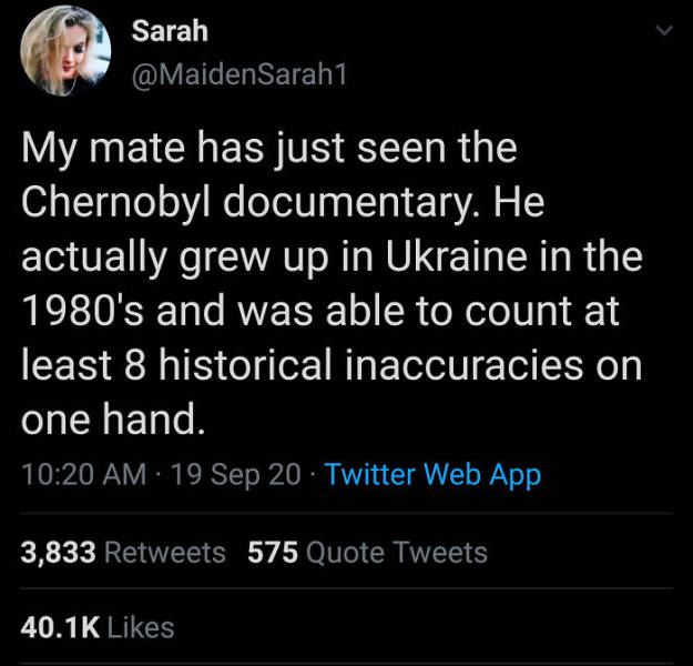 lyrics - Sarah My mate has just seen the Chernobyl documentary. He actually grew up in Ukraine in the 1980's and was able to count at least 8 historical inaccuracies on one hand. 19 Sep 20 Twitter Web App 3,833 575 Quote Tweets