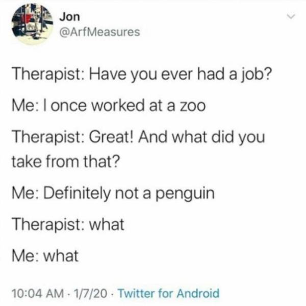 covid woke meme - Jon Therapist Have you ever had a job? Me I once worked at a zoo Therapist Great! And what did you take from that? Me Definitely not a penguin Therapist what Me what 1720 Twitter for Android