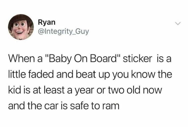 twitter funny tweets - Ryan When a "Baby On Board" sticker is a little faded and beat up you know the kid is at least a year or two old now and the car is safe to ram