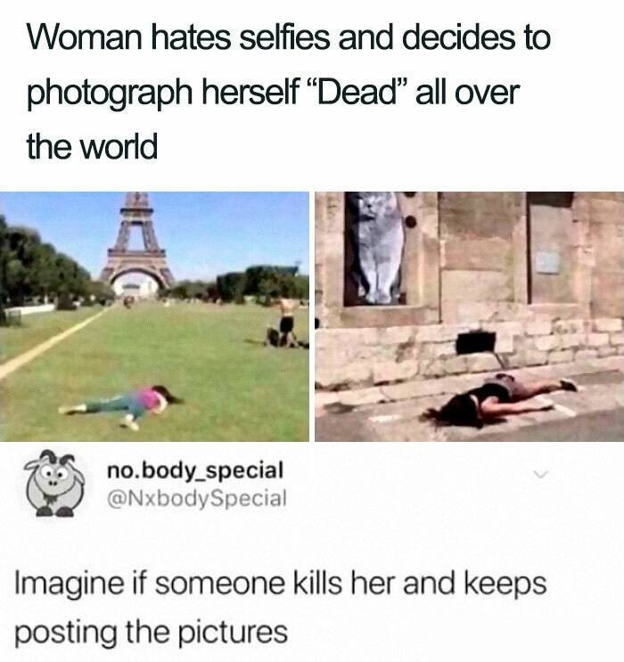 woman hates selfies meme - Woman hates selfies and decides to photograph herself "Dead" all over the world no.body_special Imagine if someone kills her and keeps posting the pictures