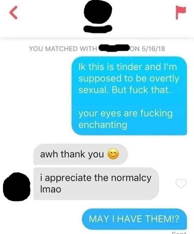 communication - P You Matched With Don 51618 Ik this is tinder and I'm supposed to be overtly sexual. But fuck that. your eyes are fucking enchanting awh thank you i appreciate the normalcy Imao s May I Have Them!?