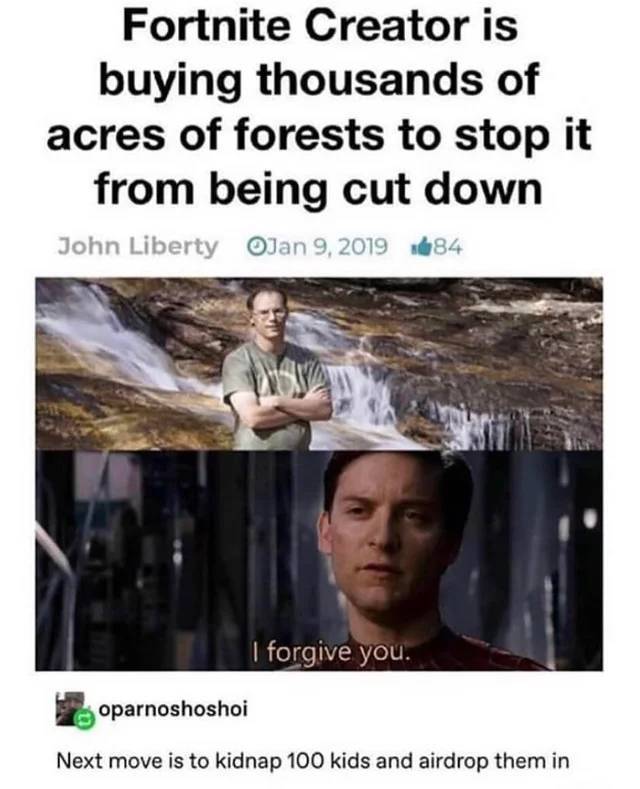 fortnite memes - Fortnite Creator is buying thousands of acres of forests to stop it from being cut down John Liberty 484 I forgive you. oparnoshoshoi Next move is to kidnap 100 kids and airdrop them in