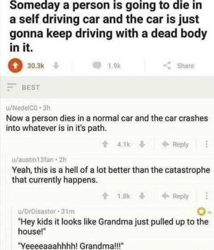 dark humour grandma - Someday a person is going to die in a self driving car and the car is just gonna keep driving with a dead body in it. F Best uNedelco 3h Now a person dies in a normal car and the car crashes into whatever is in it's path. uaustin13fa