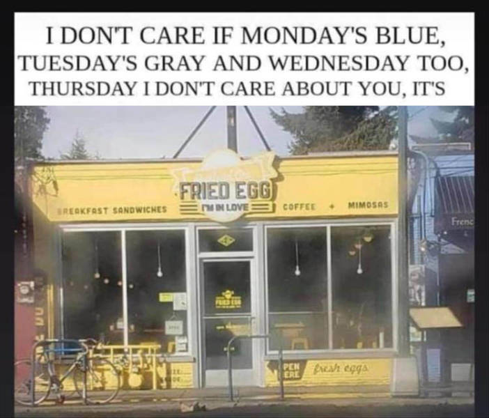 signage - I Dont Care If Monday'S Blue, Tuesday'S Gray And Wednesday Too, Thursday I Don'T Care About You, It'S Fried Egg Din Love Coffee . Mimosas Reakfast Sandwiches Frenc PENege Ere