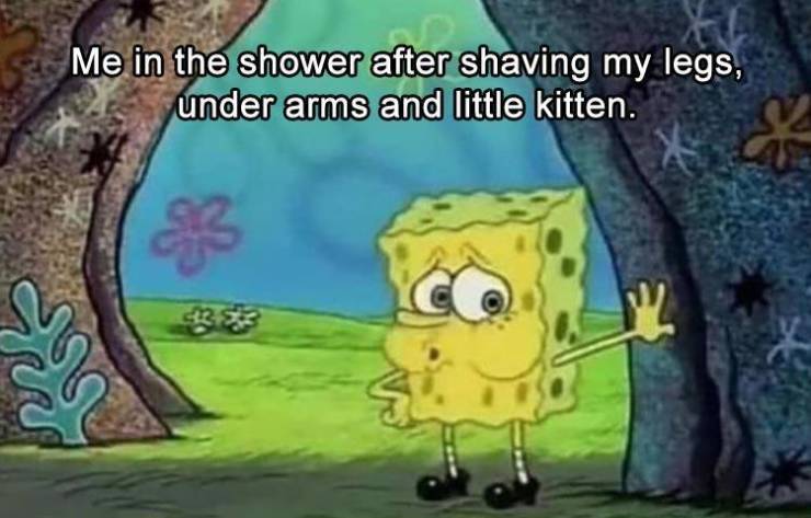 spongebob huffing - Me in the shower after shaving my legs, under arms and little kitten.