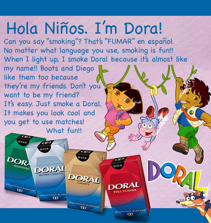 Hola Nios. I'm Dora! Can you say "smoking"? That's "Fumar" en espaol. No matter what language you use, smoking is fun!! When I light up, I smoke Doral because it's almost my name!! Boots and Diego them too because they're my friends. Don't you want to be…