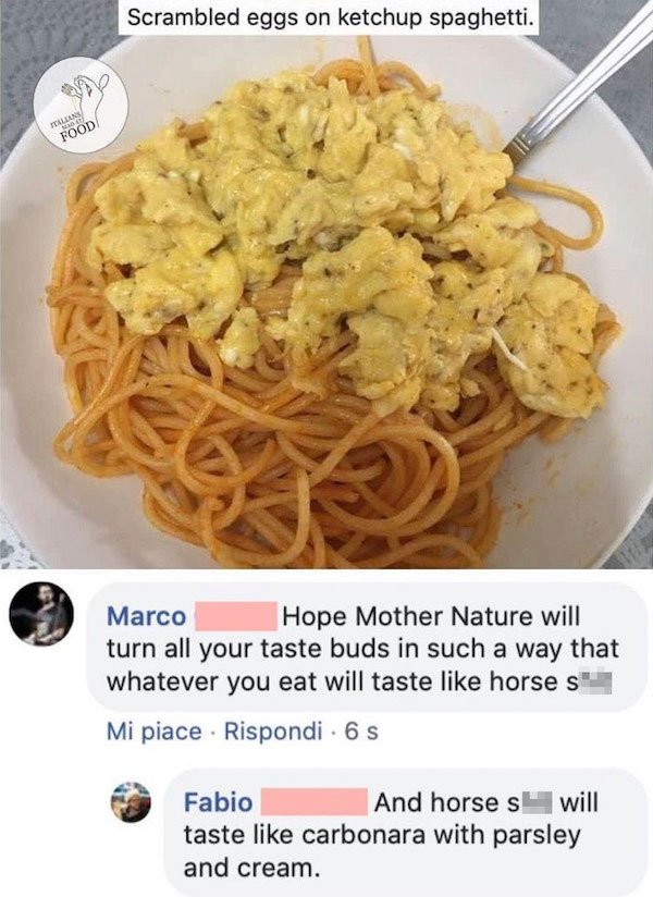 al dente - Scrambled eggs on ketchup spaghetti. Ali Food Marco Hope Mother Nature will turn all your taste buds in such a way that whatever you eat will taste horses Mi piace . Rispondi 6 s Fabio And horses will taste carbonara with parsley and cream.