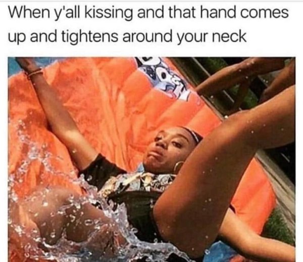 water - When y'all kissing and that hand comes up and tightens around your neck