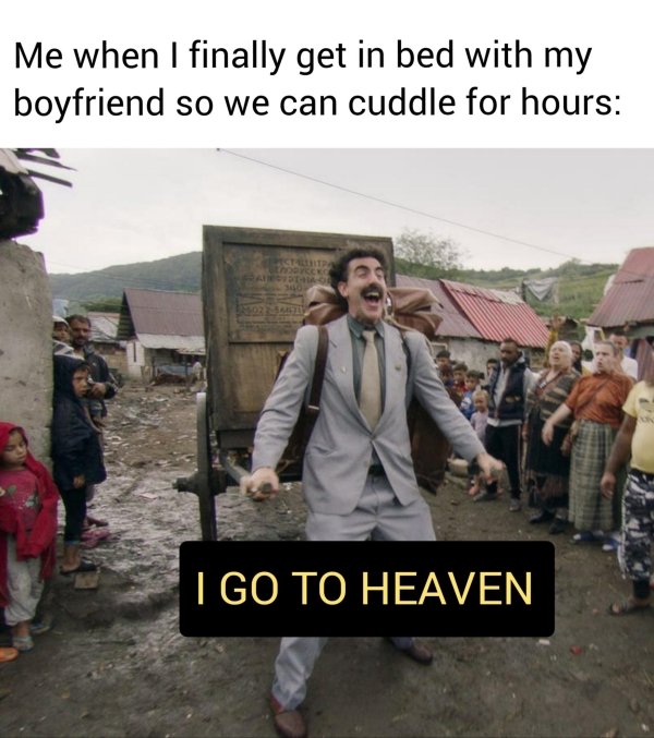 kazakhstan borat - Me when I finally get in bed with my boyfriend so we can cuddle for hours Acao 02 I Go To Heaven