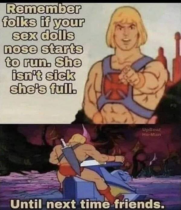 he man until next time friends meme - Remember folks if your sex dolls nose starts to run. She isn't sick she's full. Upbeat He Man Until next time friends.