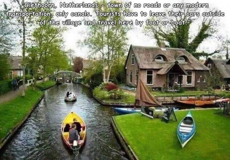"Giethoorn, Netherlands town of no roads or any modern transportation, only canals. Tourists have to leave their cars outside of the village and travel here by foot or boat.