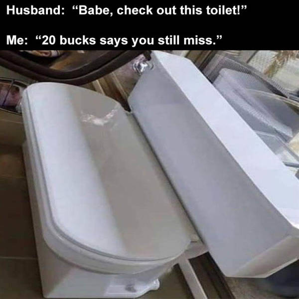 cool pics - material - Husband "Babe, check out this toilet!" Me 20 bucks says you still miss."