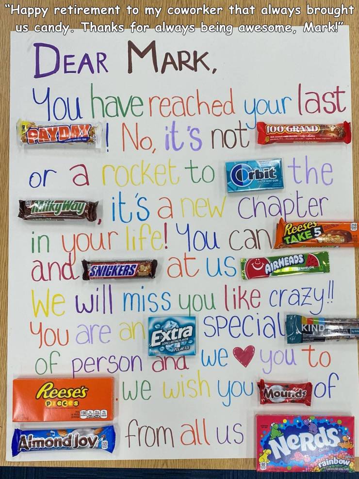 writing - "Happy retirement to my coworker that always brought us candy. Thanks for always being awesome, Mark!" 100 Grand Ca 219 Reese Take 5 Dear Mark, You have reached your last Aydx ! No, it's not or a rocket to Orbit the Mikhay, it's a new Chapter in