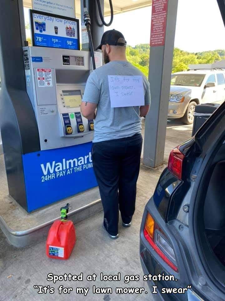 gas hoard imgur - Everyday low prices En 78 5728984 1500 130 It's for my own wir I see 23 89 87 Walmart 24HR Pay At The Pumi Spotted at local gas station. "It's for my lawn mower. I swear"