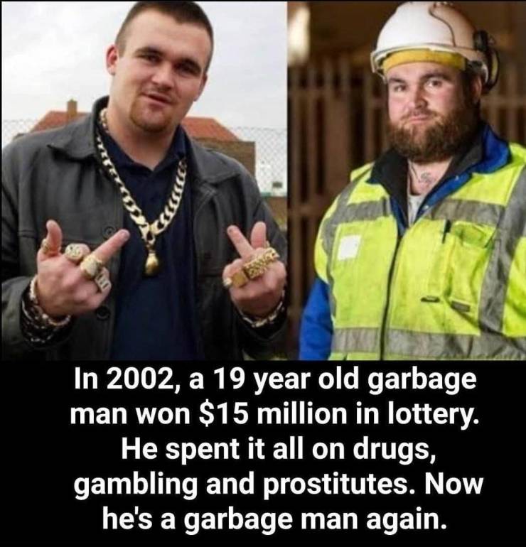 random pics and cool stuff - photo caption - In 2002, a 19 year old garbage man won $15 million in lottery. He spent it all on drugs, gambling and prostitutes. Now he's a garbage man again.