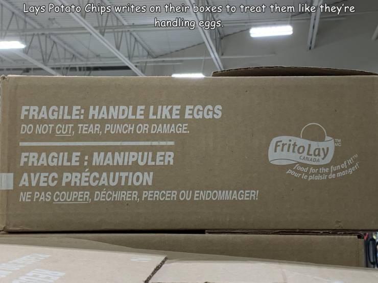 floor - Lays Potato Chips writes on their boxes to treat them they're handling eggs. Fragile Handle Eggs Do Not Cut, Tear, Punch Or Damage. FritoLay Th Mc Canada Fragile Manipuler Avec Prcaution Ne Pas Couper, Dchirer, Percer Ou Endommager! pour le plaisi