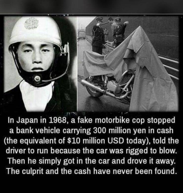 funny pics and random photos - japan 1968 fake motorbike cop - In Japan in 1968, a fake motorbike cop stopped a bank vehicle carrying 300 million yen in cash the equivalent of $10 million Usd today, told the driver to run because the car was rigged to blo