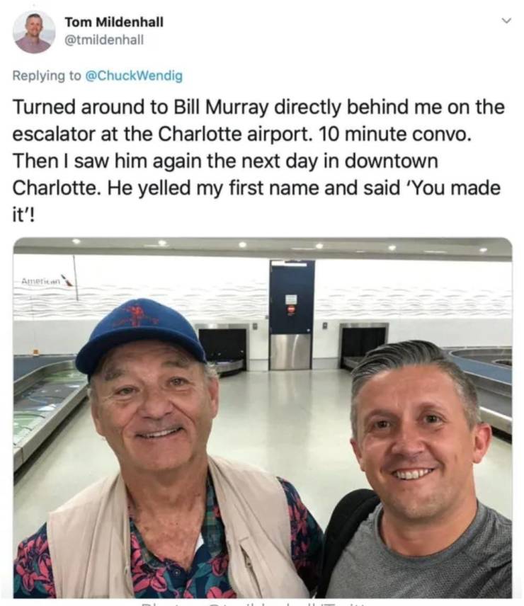 funny and cool pics - tom mildenhall - Tom Mildenhall Turned around to Bill Murray directly behind me on the escalator at the Charlotte airport. 10 minute convo. Then I saw him again the next day in downtown Charlotte. He yelled my first name and said 'Yo