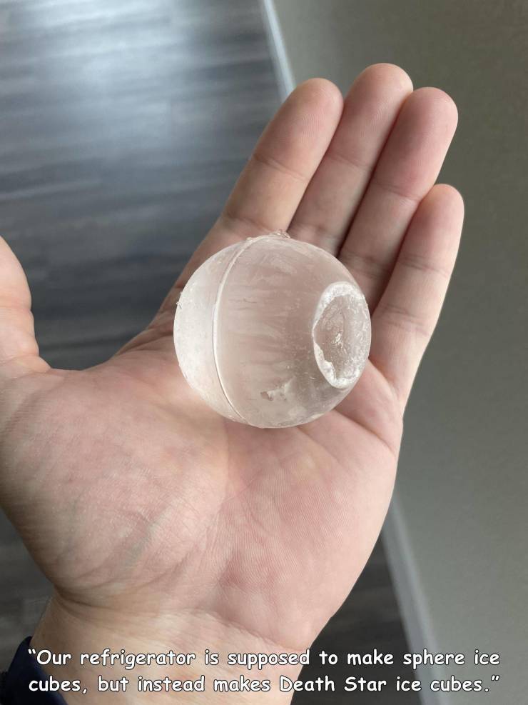 hand - "Our refrigerator is supposed to make sphere ice cubes, but instead makes Death Star ice cubes."