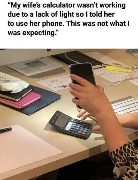 terrible life pro tips - My wife's calculator wasn't working due to a lack of light so I told her to use her phone. This was not what I was expecting."