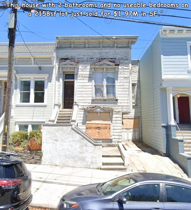 funny memes and random pics - house - "This house with 2 bathrooms and no useable bedrooms on a 2158sf lot just sold for $1.97M in Sf."
